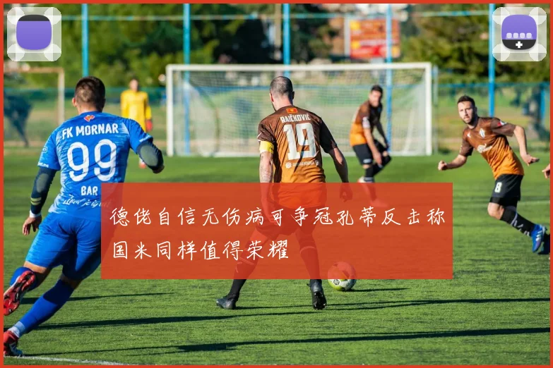 德佬自信无伤病可争冠孔蒂反击称国米同样值得荣耀